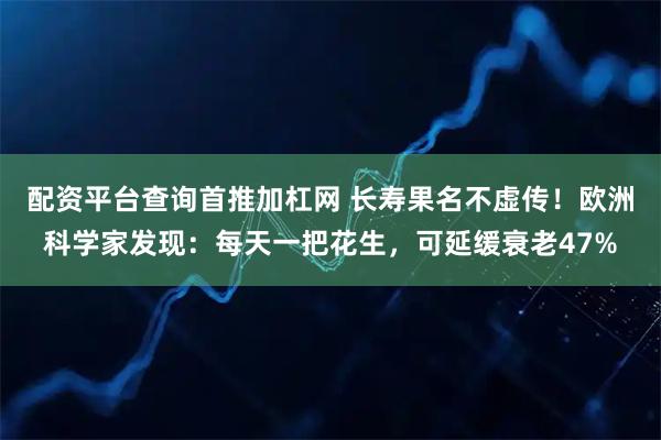 配资平台查询首推加杠网 长寿果名不虚传！欧洲科学家发现：每天一把花生，可延缓衰老47%