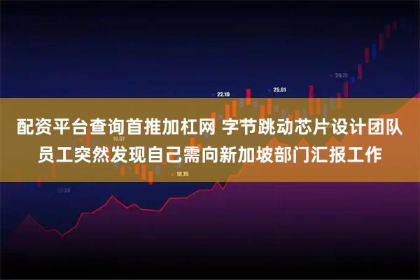 配资平台查询首推加杠网 字节跳动芯片设计团队员工突然发现自己需向新加坡部门汇报工作