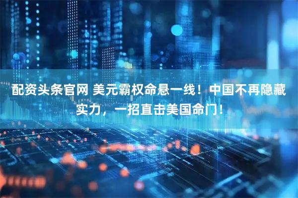 配资头条官网 美元霸权命悬一线！中国不再隐藏实力，一招直击美国命门！