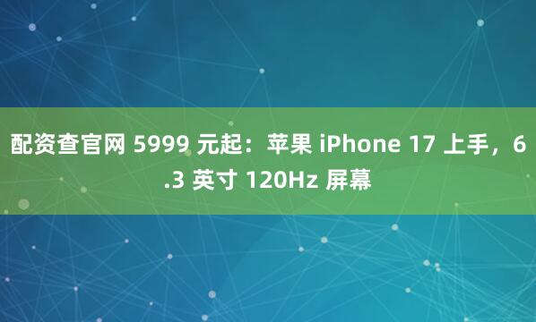 配资查官网 5999 元起：苹果 iPhone 17 上手，6.3 英寸 120Hz 屏幕