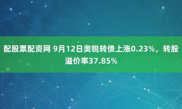配股票配资网 9月12日奥锐转债上涨0.23%，转股溢价率37.85%