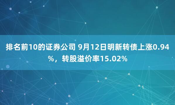 排名前10的证券公司 9月12日明新转债上涨0.94%，转股溢价率15.02%