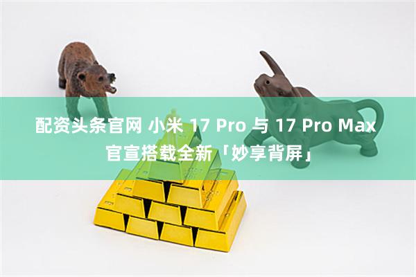 配资头条官网 小米 17 Pro 与 17 Pro Max 官宣搭载全新「妙享背屏」
