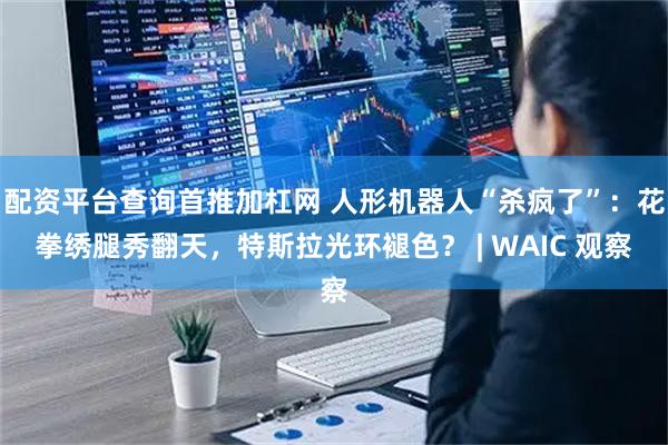 配资平台查询首推加杠网 人形机器人“杀疯了”：花拳绣腿秀翻天，特斯拉光环褪色？ | WAIC 观察