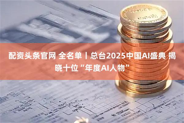 配资头条官网 全名单丨总台2025中国AI盛典 揭晓十位“年度AI人物”