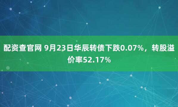 配资查官网 9月23日华辰转债下跌0.07%，转股溢价率52.17%