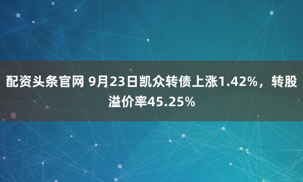 配资头条官网 9月23日凯众转债上涨1.42%，转股溢价率45.25%