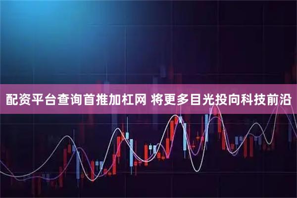 配资平台查询首推加杠网 将更多目光投向科技前沿