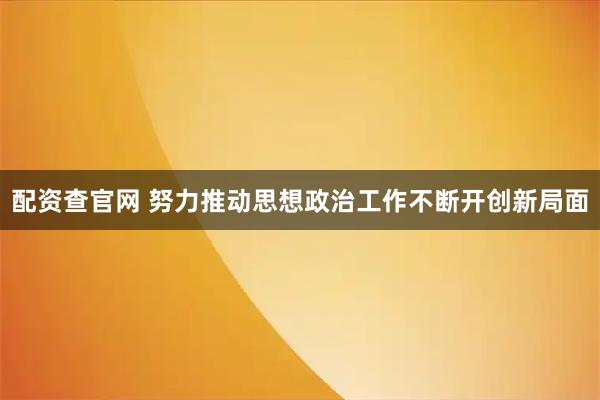 配资查官网 努力推动思想政治工作不断开创新局面