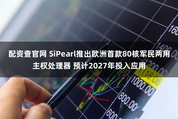 配资查官网 SiPearl推出欧洲首款80核军民两用主权处理器 预计2027年投入应用
