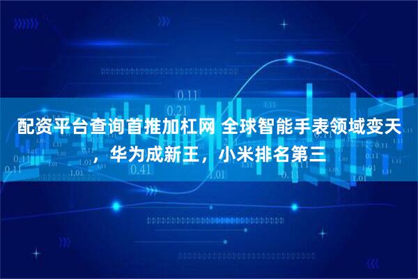 配资平台查询首推加杠网 全球智能手表领域变天，华为成新王，小米排名第三