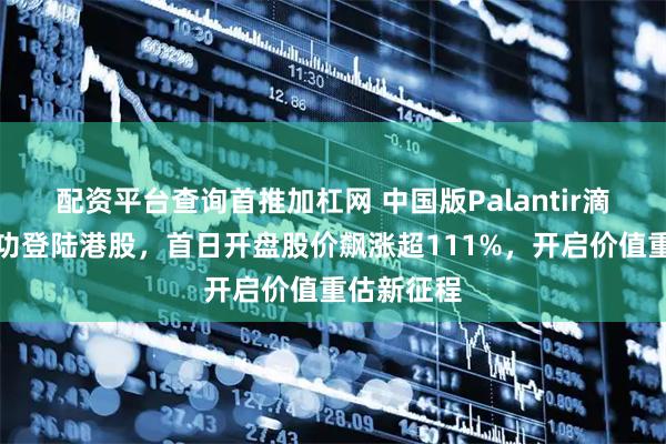 配资平台查询首推加杠网 中国版Palantir滴普科技成功登陆港股，首日开盘股价飙涨超111%，开启价值重估新征程