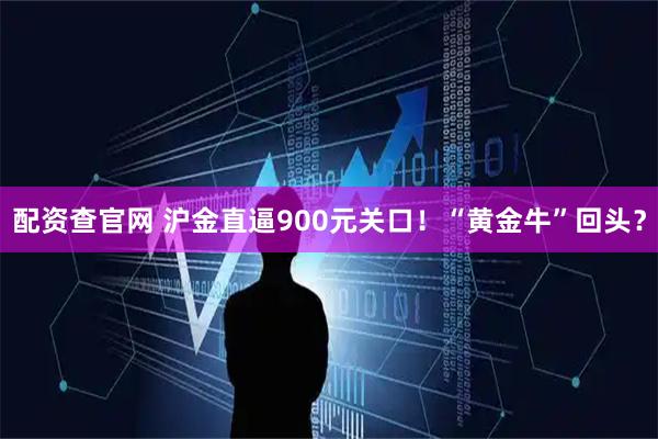 配资查官网 沪金直逼900元关口！“黄金牛”回头？
