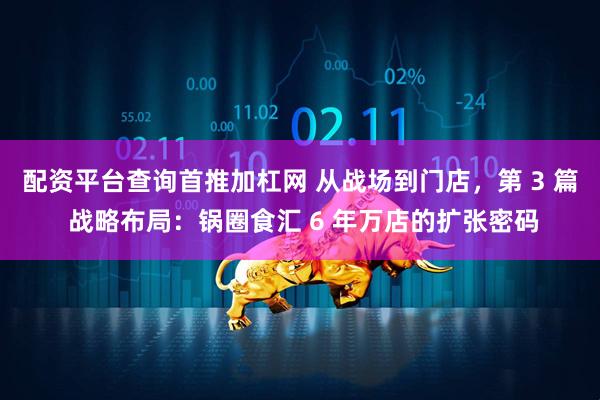 配资平台查询首推加杠网 从战场到门店，第 3 篇 战略布局：锅圈食汇 6 年万店的扩张密码