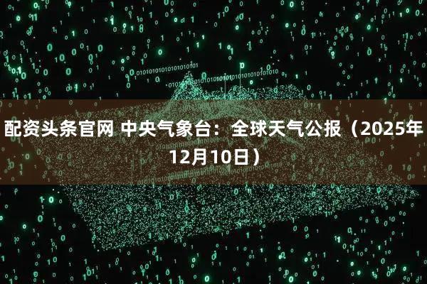 配资头条官网 中央气象台：全球天气公报（2025年12月10日）