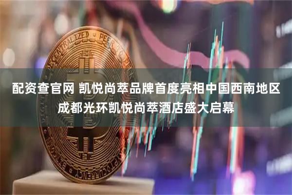 配资查官网 凯悦尚萃品牌首度亮相中国西南地区成都光环凯悦尚萃酒店盛大启幕