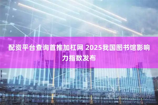 配资平台查询首推加杠网 2025我国图书馆影响力指数发布