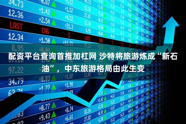 配资平台查询首推加杠网 沙特将旅游炼成“新石油”，中东旅游格局由此生变