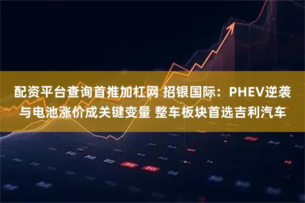 配资平台查询首推加杠网 招银国际：PHEV逆袭与电池涨价成关键变量 整车板块首选吉利汽车