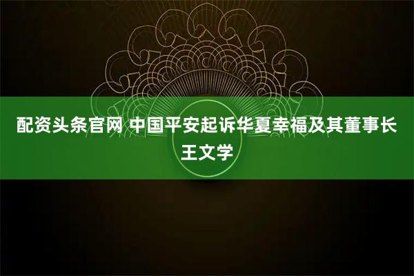 配资头条官网 中国平安起诉华夏幸福及其董事长王文学