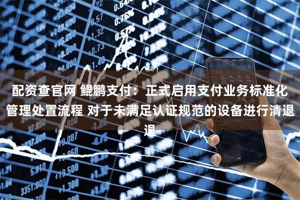 配资查官网 鲲鹏支付：正式启用支付业务标准化管理处置流程 对于未满足认证规范的设备进行清退