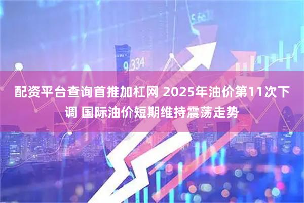 配资平台查询首推加杠网 2025年油价第11次下调 国际油价短期维持震荡走势