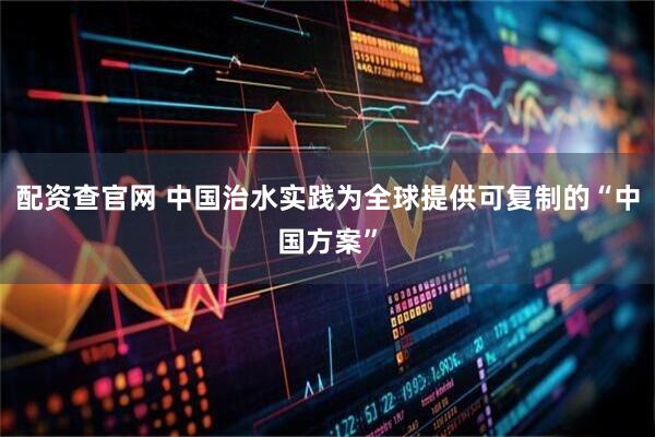 配资查官网 中国治水实践为全球提供可复制的“中国方案”