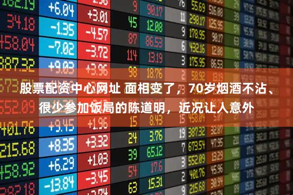 股票配资中心网址 面相变了，70岁烟酒不沾、很少参加饭局的陈道明，近况让人意外