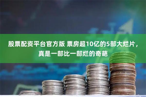 股票配资平台官方版 票房超10亿的5部大烂片，真是一部比一部烂的奇葩