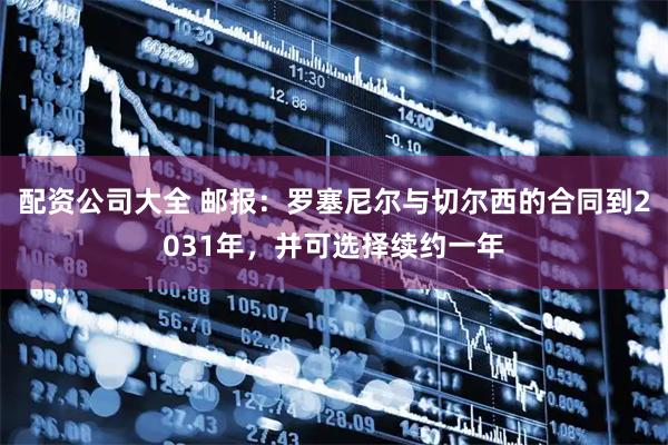 配资公司大全 邮报：罗塞尼尔与切尔西的合同到2031年，并可选择续约一年