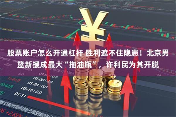 股票账户怎么开通杠杆 胜利遮不住隐患！北京男篮新援成最大“拖油瓶”，许利民为其开脱