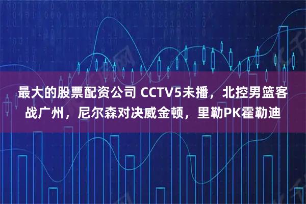 最大的股票配资公司 CCTV5未播，北控男篮客战广州，尼尔森对决威金顿，里勒PK霍勒迪
