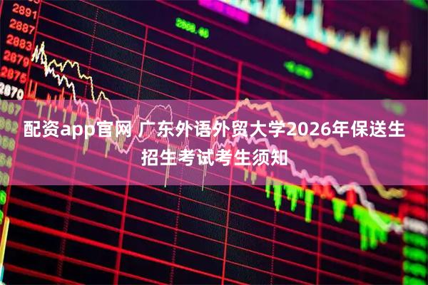 配资app官网 广东外语外贸大学2026年保送生招生考试考生须知