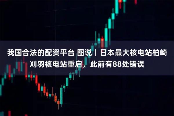 我国合法的配资平台 图说｜日本最大核电站柏崎刈羽核电站重启，此前有88处错误