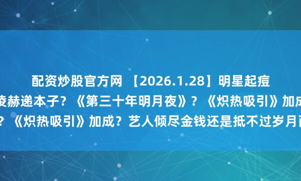 配资炒股官方网 【2026.1.28】明星起痘怎么办？导演给张婧仪张凌赫递本子？《第三十年明月夜》？《炽热吸引》加成？艺人倾尽金钱还是抵不过岁月而崩溃？