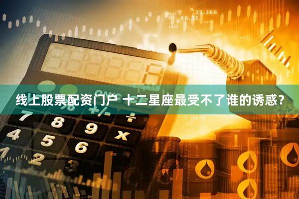 线上股票配资门户 十二星座最受不了谁的诱惑?
