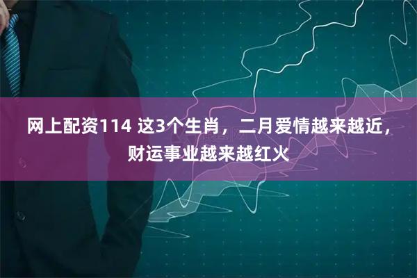 网上配资114 这3个生肖，二月爱情越来越近，财运事业越来越红火