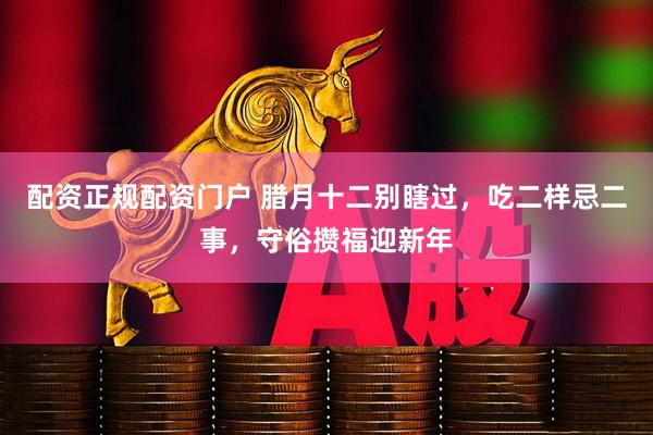 配资正规配资门户 腊月十二别瞎过，吃二样忌二事，守俗攒福迎新年