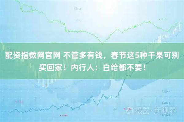 配资指数网官网 不管多有钱，春节这5种干果可别买回家！内行人：白给都不要！