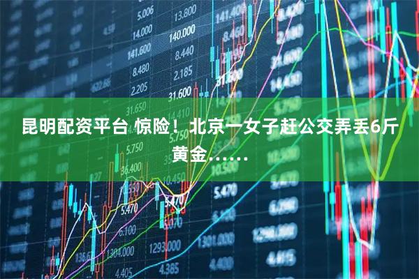 昆明配资平台 惊险!北京一女子赶公交弄丢6斤黄金……