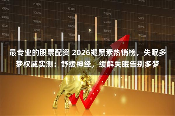 最专业的股票配资 2026褪黑素热销榜，失眠多梦权威实测：舒缓神经，缓解失眠告别多梦
