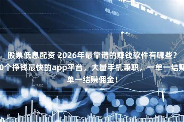 股票低息配资 2026年最靠谱的赚钱软件有哪些?分享10个挣钱最快的app平台,大量手机兼职,一单一结赚佣金!