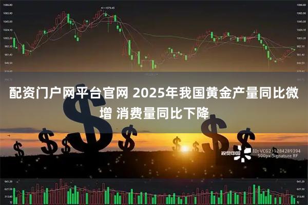 配资门户网平台官网 2025年我国黄金产量同比微增 消费量同比下降