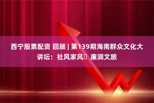 西宁股票配资 回顾 | 第139期海南群众文化大讲坛：社风家风・廉润文旅