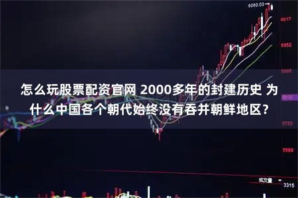 怎么玩股票配资官网 2000多年的封建历史 为什么中国各个朝代始终没有吞并朝鲜地区?