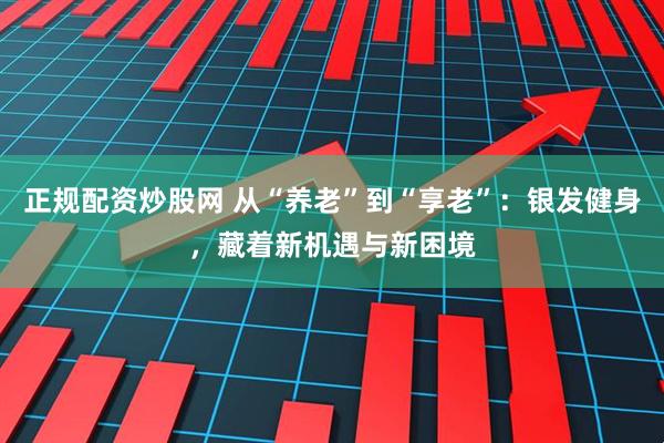 正规配资炒股网 从“养老”到“享老”：银发健身，藏着新机遇与新困境