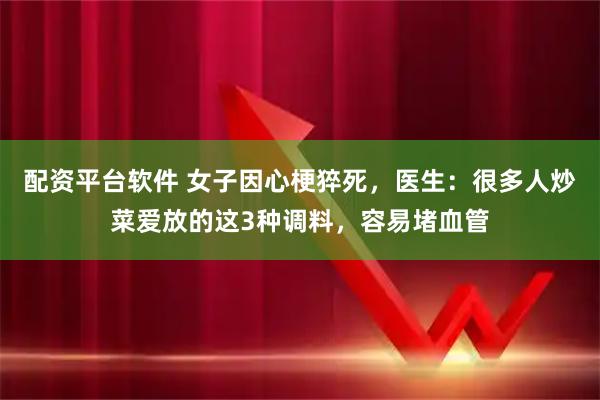 配资平台软件 女子因心梗猝死,医生:很多人炒菜爱放的这3种调料,容易堵血管
