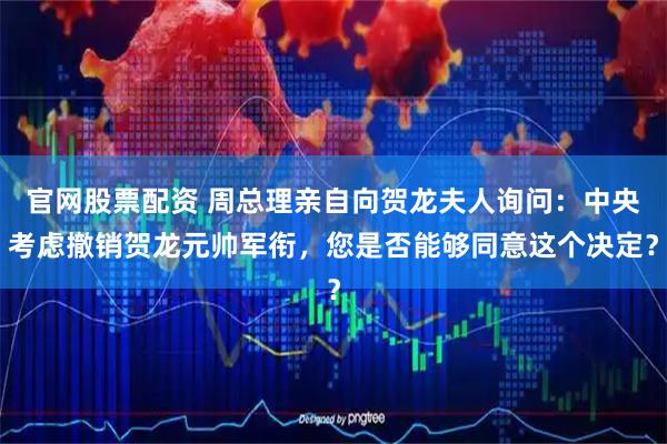 官网股票配资 周总理亲自向贺龙夫人询问:中央考虑撤销贺龙元帅军衔,您是否能够同意这个决定?