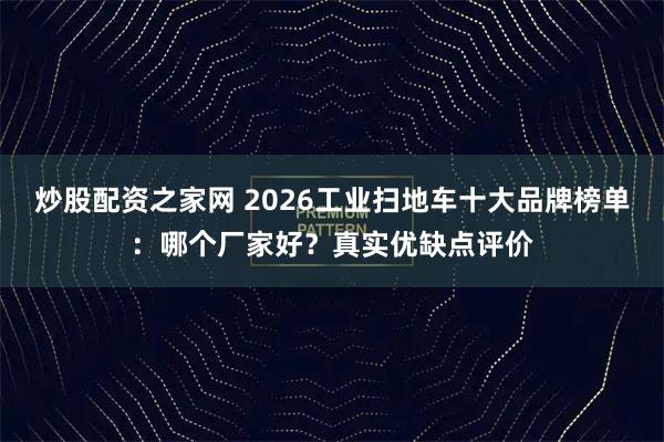 炒股配资之家网 2026工业扫地车十大品牌榜单：哪个厂家好？真实优缺点评价