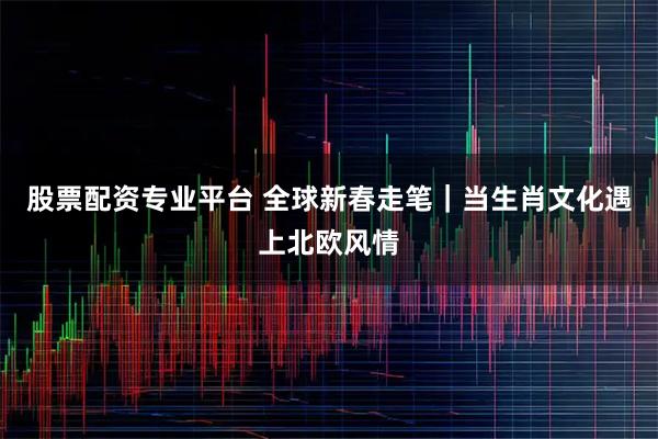 股票配资专业平台 全球新春走笔｜当生肖文化遇上北欧风情